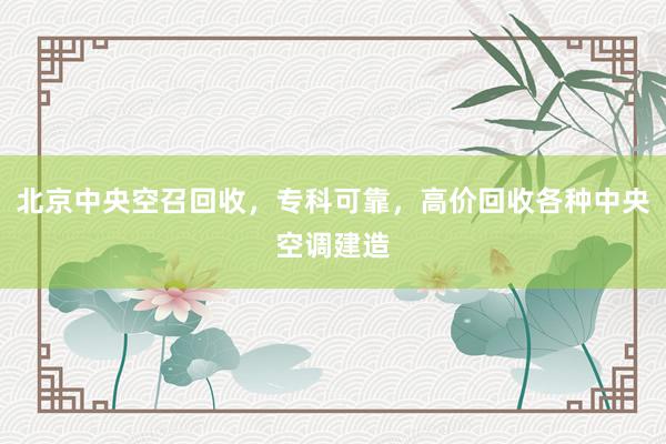 北京中央空召回收，专科可靠，高价回收各种中央空调建造