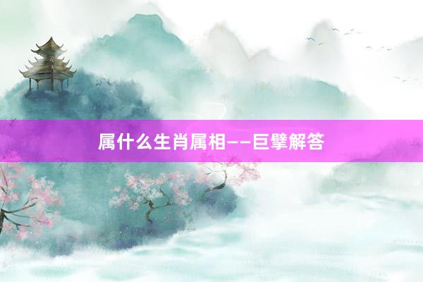 属什么生肖属相——巨擘解答