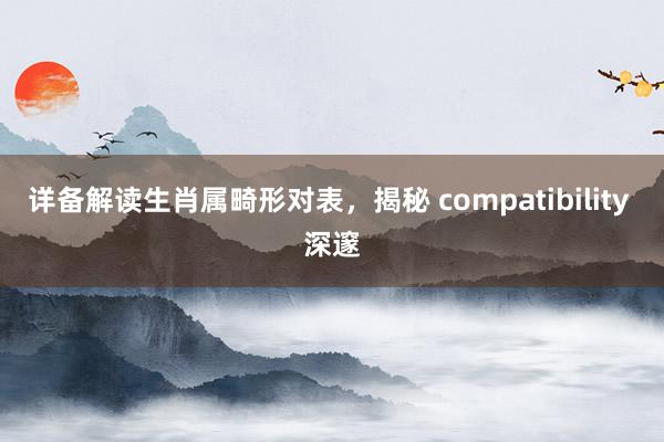 详备解读生肖属畸形对表，揭秘 compatibility 深邃