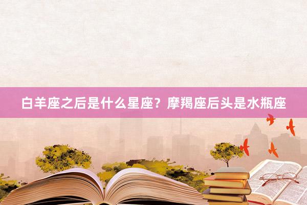 白羊座之后是什么星座？摩羯座后头是水瓶座