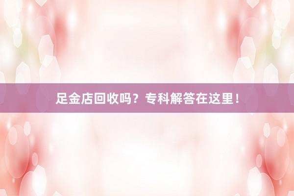 足金店回收吗？专科解答在这里！