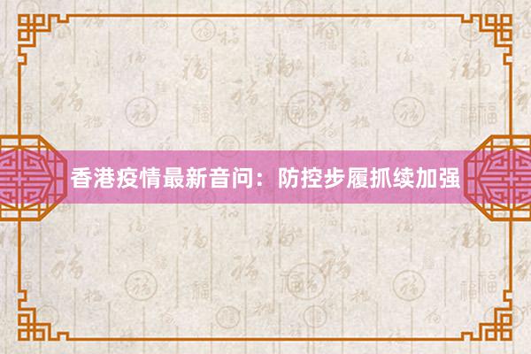 香港疫情最新音问：防控步履抓续加强