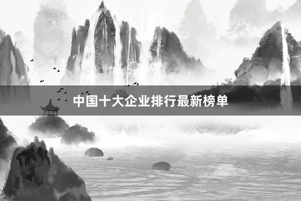 中国十大企业排行最新榜单