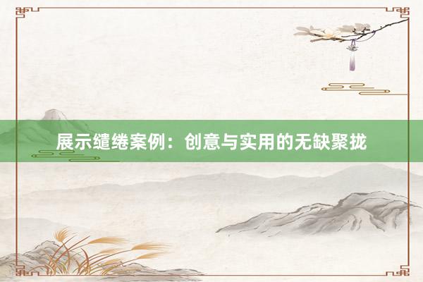 展示缱绻案例：创意与实用的无缺聚拢