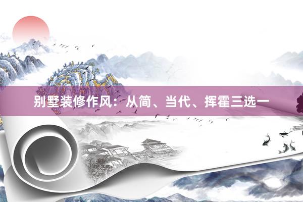 别墅装修作风：从简、当代、挥霍三选一