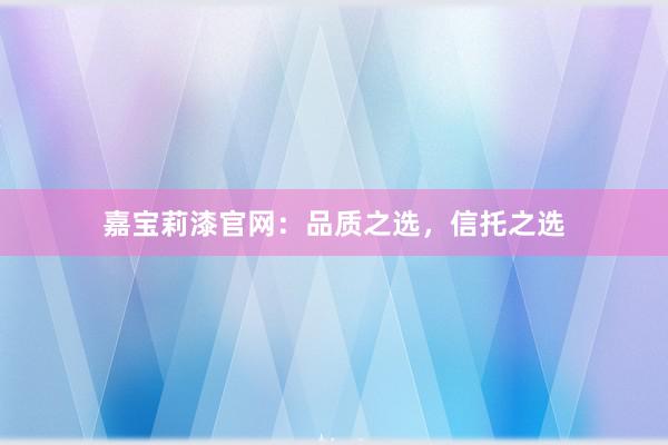 嘉宝莉漆官网：品质之选，信托之选