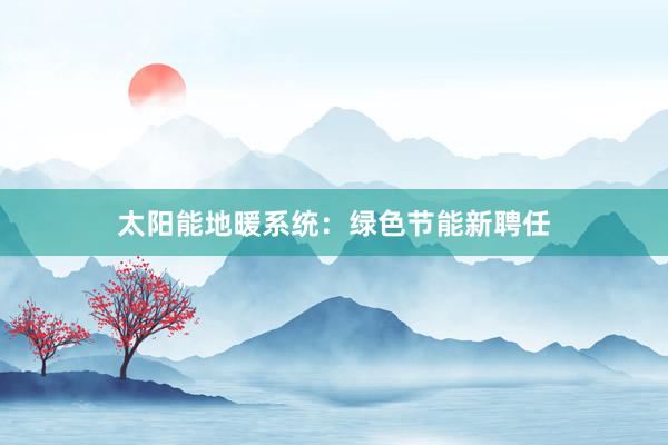 太阳能地暖系统：绿色节能新聘任