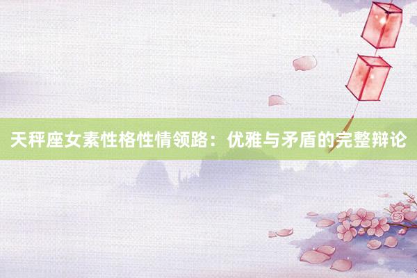 天秤座女素性格性情领路：优雅与矛盾的完整辩论