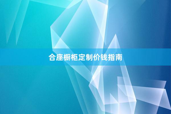 合座橱柜定制价钱指南